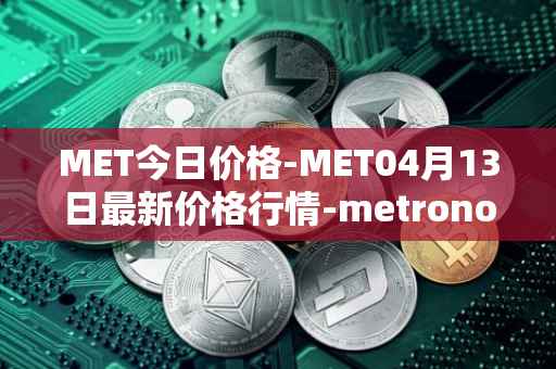 MET今日价格-MET04月13日最新价格行情-metronome最新走势消息