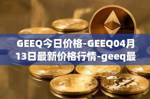 GEEQ今日价格-GEEQ04月13日最新价格行情-geeq最新走势消息