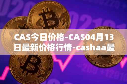 CAS今日价格-CAS04月13日最新价格行情-cashaa最新走势消息