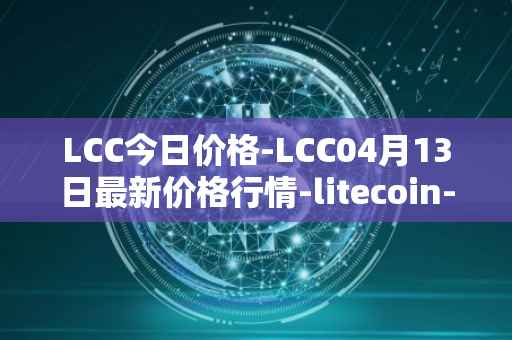 LCC今日价格-LCC04月13日最新价格行情-litecoin-cash最新走势消息