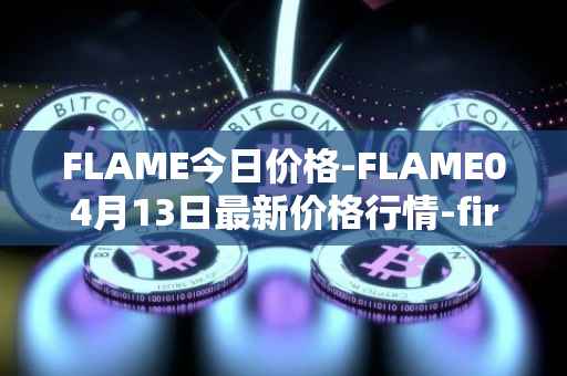 FLAME今日价格-FLAME04月13日最新价格行情-firestarter最新走势消息