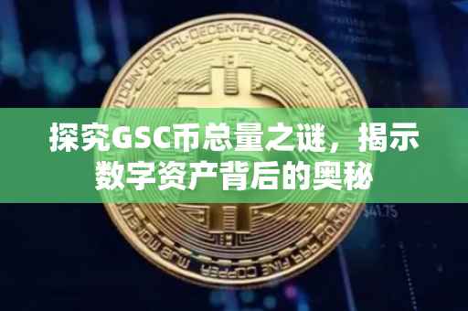 探究GSC币总量之谜，揭示数字资产背后的奥秘
