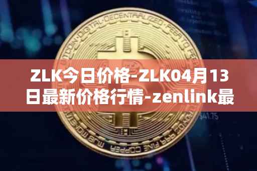 ZLK今日价格-ZLK04月13日最新价格行情-zenlink最新走势消息