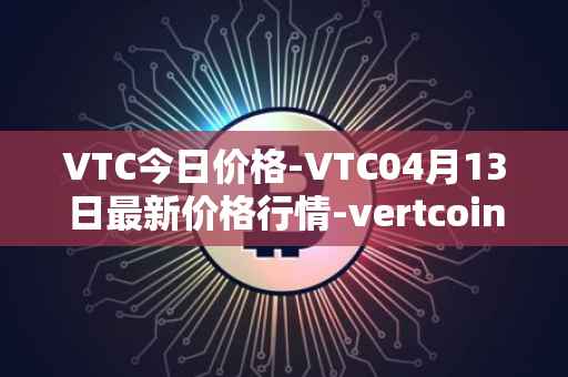 VTC今日价格-VTC04月13日最新价格行情-vertcoin最新走势消息