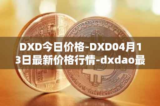 DXD今日价格-DXD04月13日最新价格行情-dxdao最新走势消息