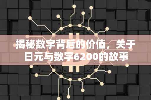 揭秘数字背后的价值，关于日元与数字6200的故事