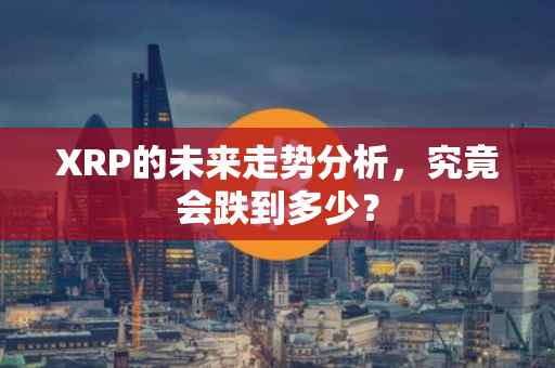 XRP的未来走势分析，究竟会跌到多少？