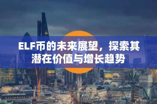 ELF币的未来展望，探索其潜在价值与增长趋势