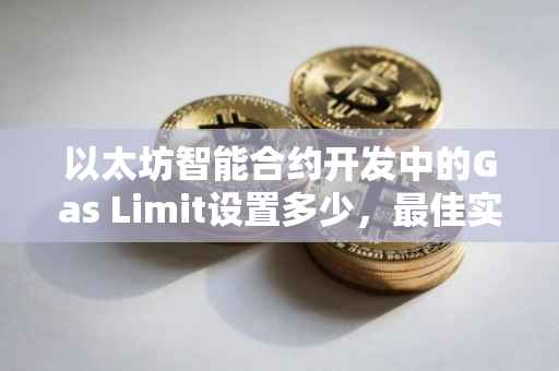 以太坊智能合约开发中的Gas Limit设置多少，最佳实践与考量因素