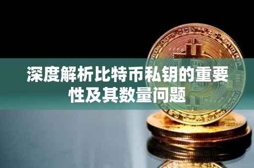 深度解析比特币私钥的重要性及其数量问题