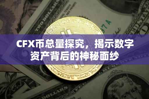 CFX币总量探究，揭示数字资产背后的神秘面纱