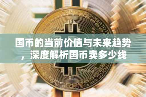 国币的当前价值与未来趋势，深度解析国币卖多少线