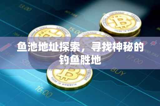 鱼池地址探索，寻找神秘的钓鱼胜地