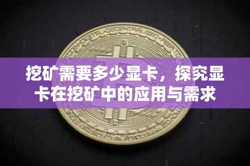挖矿需要多少显卡，探究显卡在挖矿中的应用与需求