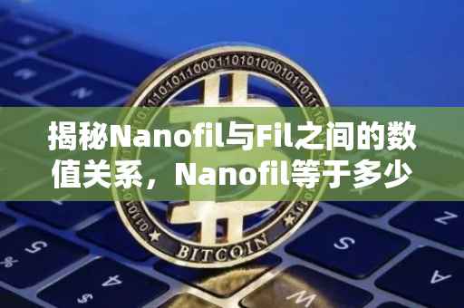 揭秘Nanofil与Fil之间的数值关系，Nanofil等于多少Fil？