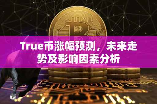True币涨幅预测，未来走势及影响因素分析