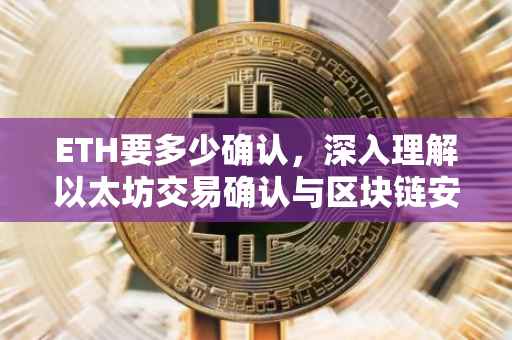 ETH要多少确认，深入理解以太坊交易确认与区块链安全