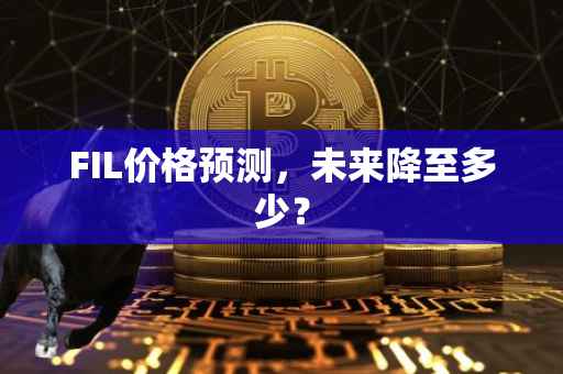 FIL价格预测，未来降至多少？