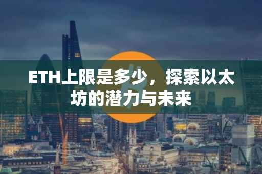 ETH上限是多少，探索以太坊的潜力与未来