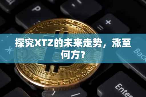 探究XTZ的未来走势，涨至何方？