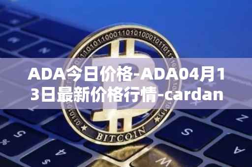 ADA今日价格-ADA04月13日最新价格行情-cardano最新走势消息