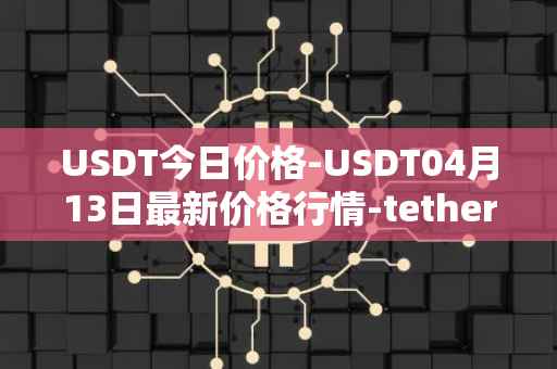 USDT今日价格-USDT04月13日最新价格行情-tether最新走势消息