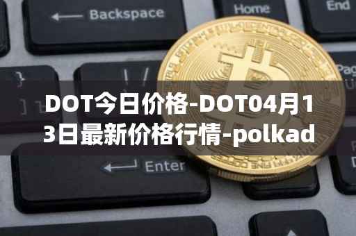 DOT今日价格-DOT04月13日最新价格行情-polkadot-new最新走势消息