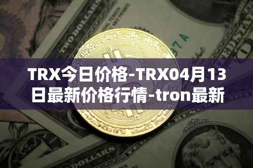 TRX今日价格-TRX04月13日最新价格行情-tron最新走势消息