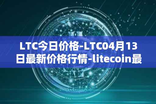 LTC今日价格-LTC04月13日最新价格行情-litecoin最新走势消息