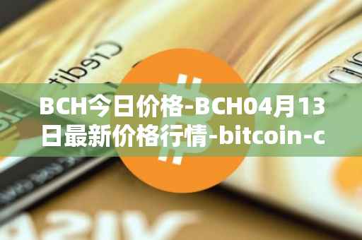 BCH今日价格-BCH04月13日最新价格行情-bitcoin-cash最新走势消息