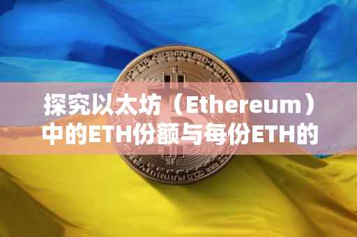 探究以太坊（Ethereum）中的ETH份额与每份ETH的价值