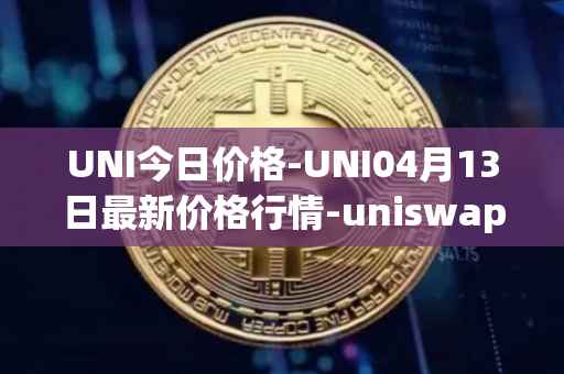 UNI今日价格-UNI04月13日最新价格行情-uniswap最新走势消息