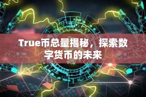 True币总量揭秘，探索数字货币的未来