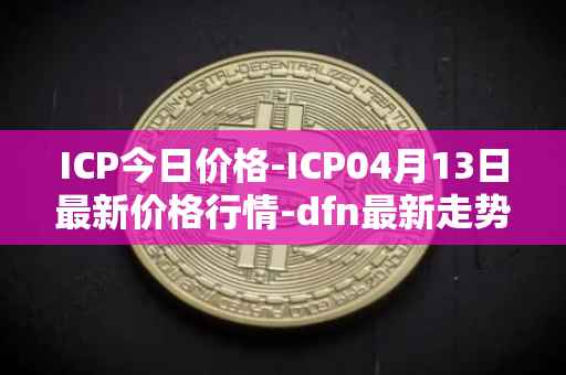 ICP今日价格-ICP04月13日最新价格行情-dfn最新走势消息