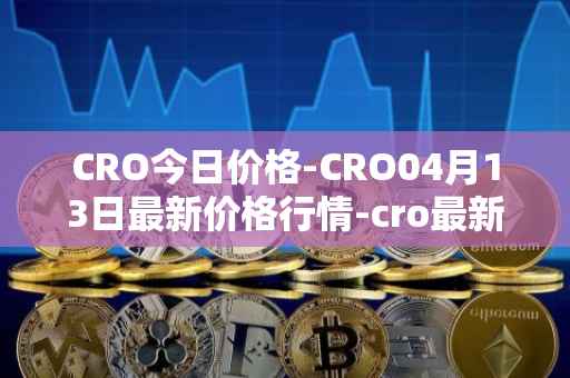 CRO今日价格-CRO04月13日最新价格行情-cro最新走势消息