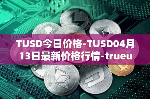 TUSD今日价格-TUSD04月13日最新价格行情-trueusd最新走势消息