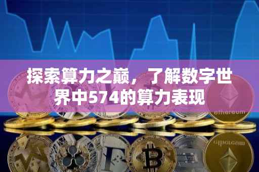 探索算力之巅，了解数字世界中574的算力表现