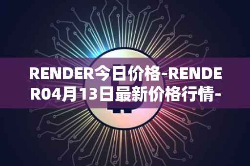 RENDER今日价格-RENDER04月13日最新价格行情-render-token最新走势消息