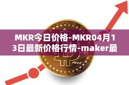 MKR今日价格-MKR04月13日最新价格行情-maker最新走势消息