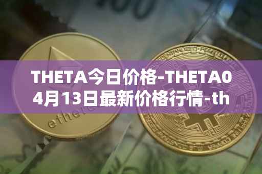 THETA今日价格-THETA04月13日最新价格行情-theta-token最新走势消息