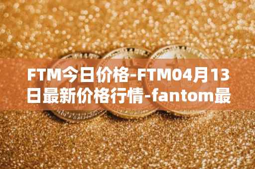 FTM今日价格-FTM04月13日最新价格行情-fantom最新走势消息