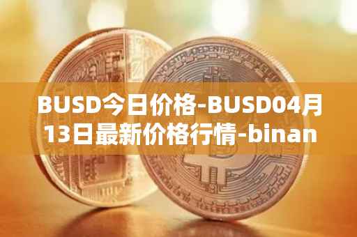 BUSD今日价格-BUSD04月13日最新价格行情-binance-usd最新走势消息