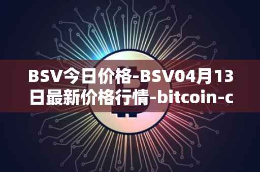 BSV今日价格-BSV04月13日最新价格行情-bitcoin-cash-sv最新走势消息