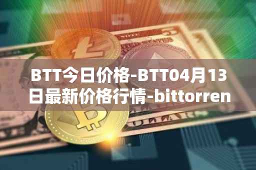 BTT今日价格-BTT04月13日最新价格行情-bittorrent-new最新走势消息
