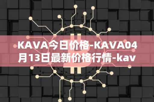 KAVA今日价格-KAVA04月13日最新价格行情-kava最新走势消息