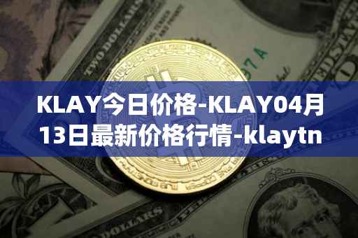 KLAY今日价格-KLAY04月13日最新价格行情-klaytn最新走势消息