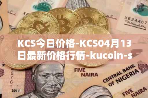 KCS今日价格-KCS04月13日最新价格行情-kucoin-shares最新走势消息