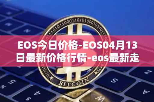 EOS今日价格-EOS04月13日最新价格行情-eos最新走势消息