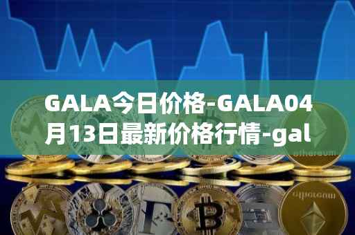 GALA今日价格-GALA04月13日最新价格行情-gala最新走势消息