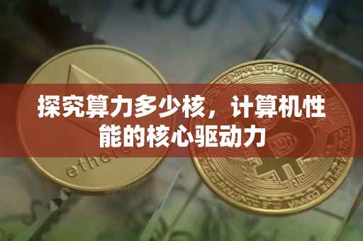 探究算力多少核，计算机性能的核心驱动力
